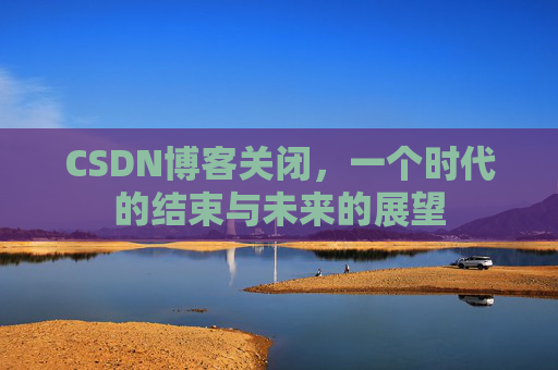 CSDN博客关闭,一个时代的结束与未来的展望