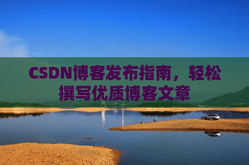 CSDN博客发布指南,轻松撰写优质博客文章